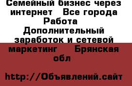 Семейный бизнес через интернет - Все города Работа » Дополнительный заработок и сетевой маркетинг   . Брянская обл.